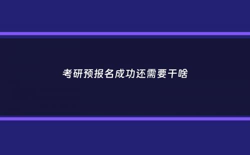 考研预报名成功还需要干啥