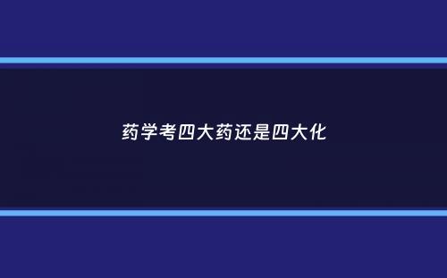 药学考四大药还是四大化