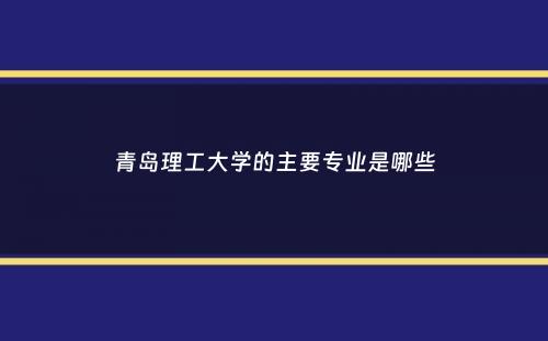 青岛理工大学的主要专业是哪些