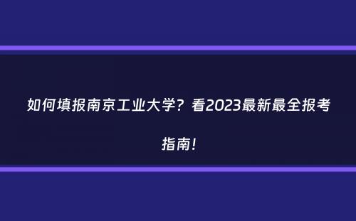 如何填报南京工业大学？看2023最新最全报考指南！