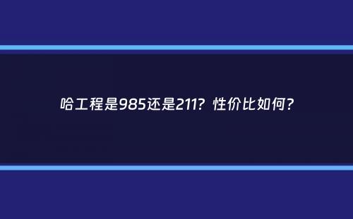 哈工程是985还是211？性价比如何？