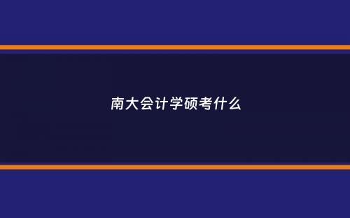 南大会计学硕考什么