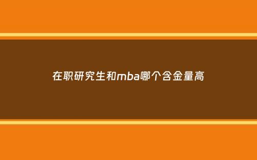 在职研究生和mba哪个含金量高