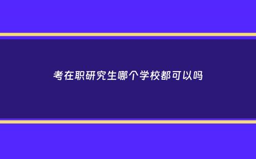 考在职研究生哪个学校都可以吗