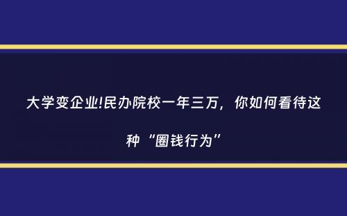 大学变企业!民办院校一年三万，你如何看待这种“圈钱行为”