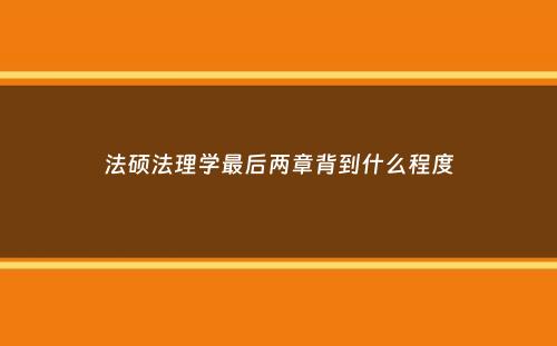 法硕法理学最后两章背到什么程度