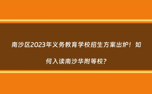 南沙区2023年义务教育学校招生方案出炉！如何入读南沙华附等校？