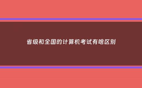 省级和全国的计算机考试有啥区别