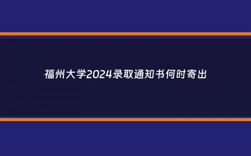 福州大学2024录取通知书何时寄出