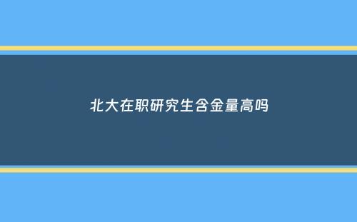 北大在职研究生含金量高吗