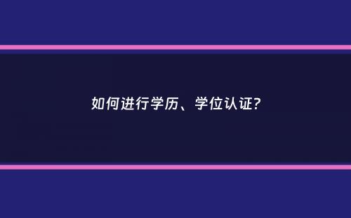 如何进行学历、学位认证？