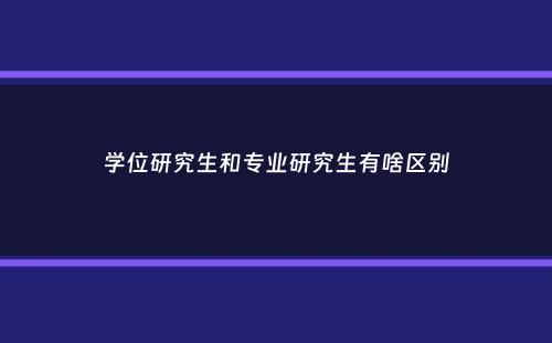 学位研究生和专业研究生有啥区别