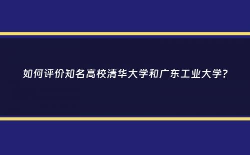 如何评价知名高校清华大学和广东工业大学？