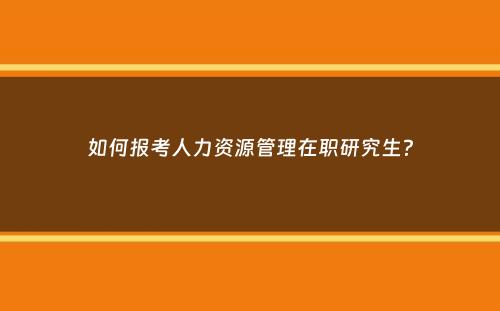 如何报考人力资源管理在职研究生？