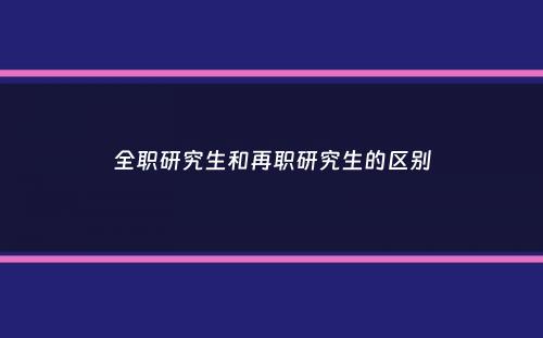 全职研究生和再职研究生的区别