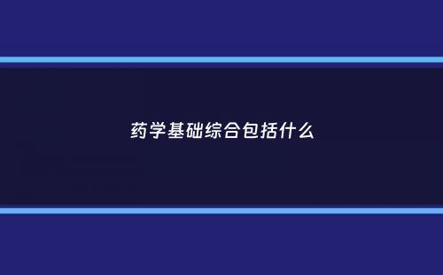 药学基础综合包括什么