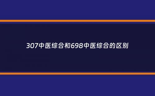 307中医综合和698中医综合的区别