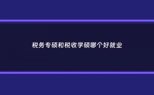 税务专硕和税收学硕哪个好就业