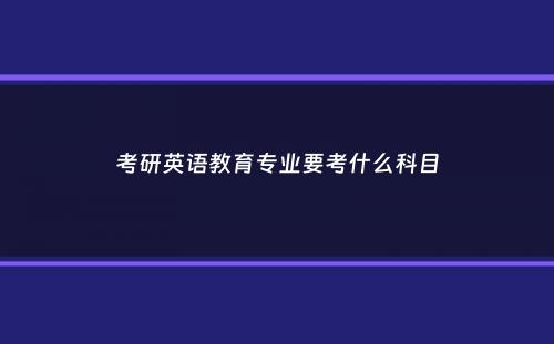 考研英语教育专业要考什么科目