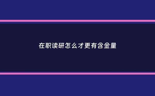 在职读研怎么才更有含金量