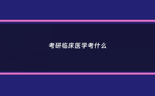 考研临床医学考什么