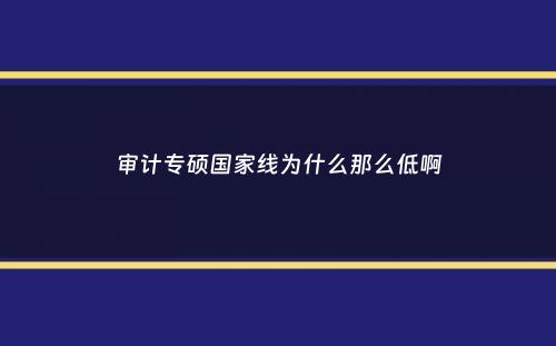 审计专硕国家线为什么那么低啊