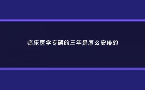 临床医学专硕的三年是怎么安排的