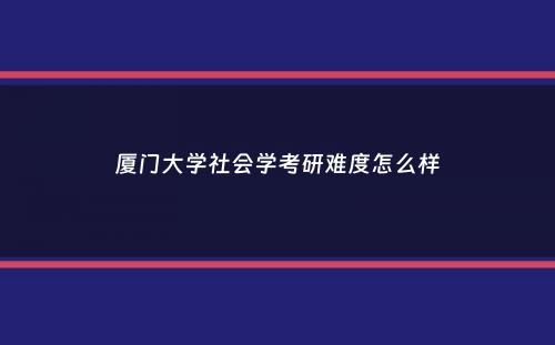 厦门大学社会学考研难度怎么样