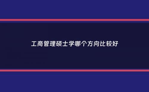 工商管理硕士学哪个方向比较好