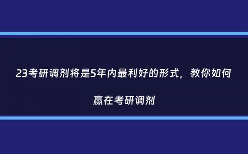 23考研调剂将是5年内最利好的形式，教你如何赢在考研调剂