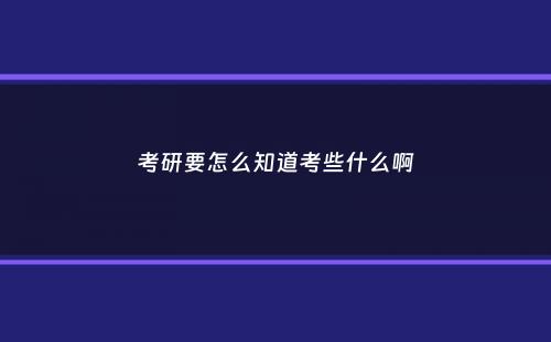 考研要怎么知道考些什么啊