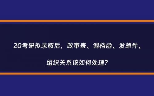 20考研拟录取后，政审表、调档函、发邮件、组织关系该如何处理？