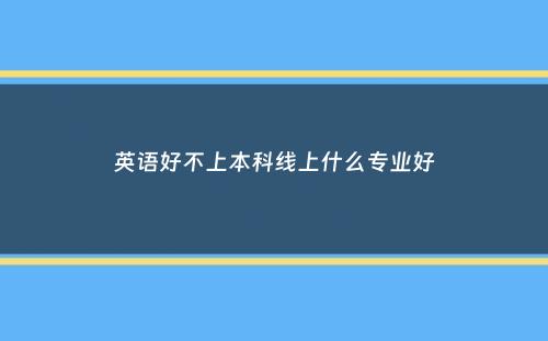 英语好不上本科线上什么专业好