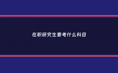 在职研究生要考什么科目