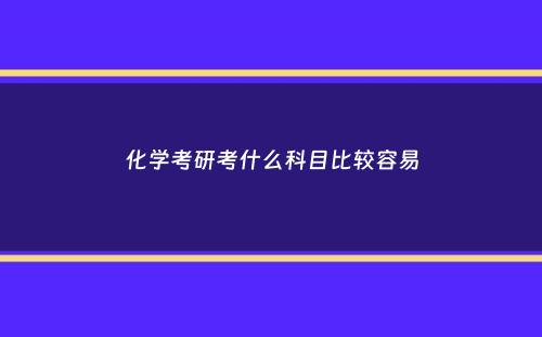 化学考研考什么科目比较容易