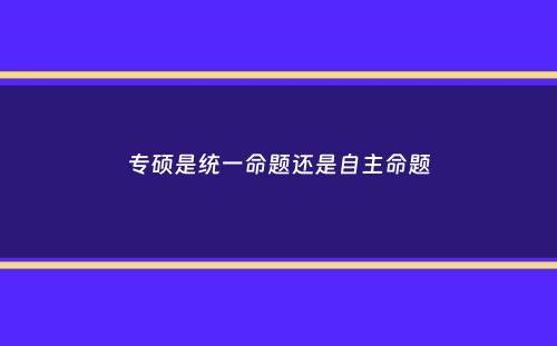 专硕是统一命题还是自主命题