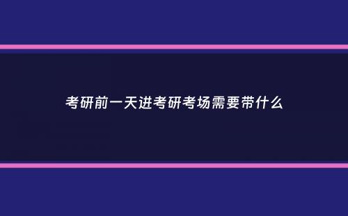 考研前一天进考研考场需要带什么