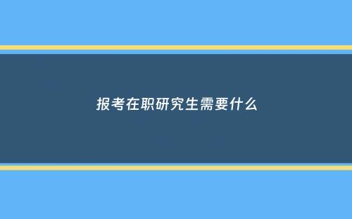 报考在职研究生需要什么