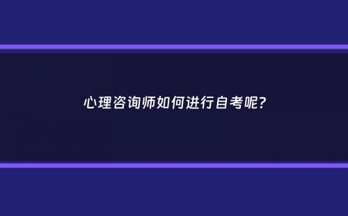 心理咨询师如何进行自考呢？