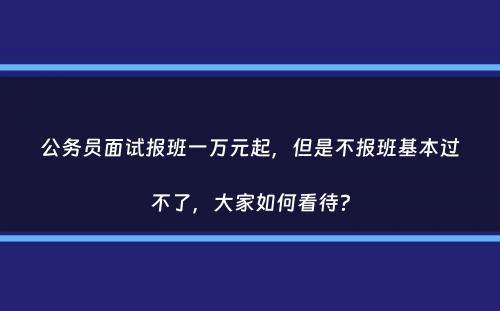 公务员面试报班一万元起，但是不报班基本过不了，大家如何看待？