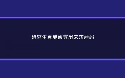 研究生真能研究出来东西吗