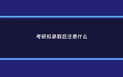 考研拟录取后注意什么