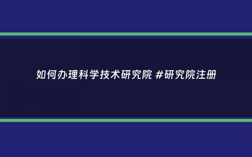 如何办理科学技术研究院 #研究院注册