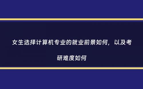 女生选择计算机专业的就业前景如何，以及考研难度如何