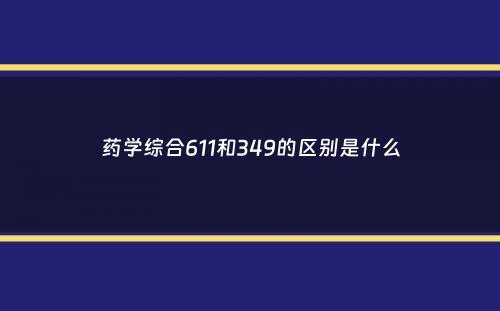 药学综合611和349的区别是什么