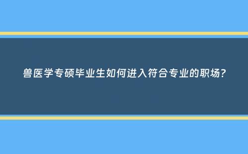 兽医学专硕毕业生如何进入符合专业的职场？