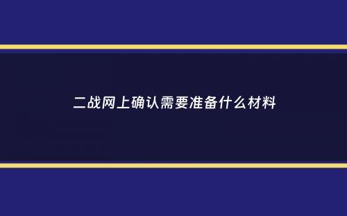 二战网上确认需要准备什么材料