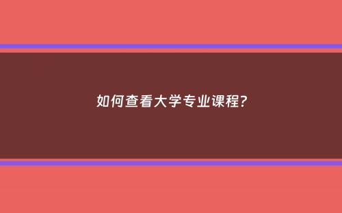 如何查看大学专业课程？