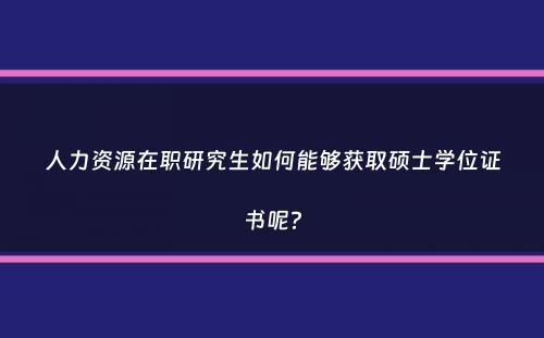 人力资源在职研究生如何能够获取硕士学位证书呢？