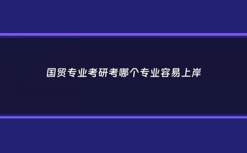 国贸专业考研考哪个专业容易上岸